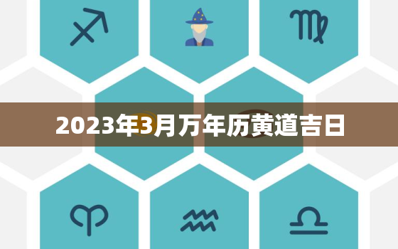 2023年3月万年历黄道吉日，2023年3月万年历黄道吉日查询表