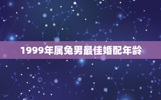 1999年属兔男最佳婚配年龄，1999年属兔男的最佳婚配在哪方向