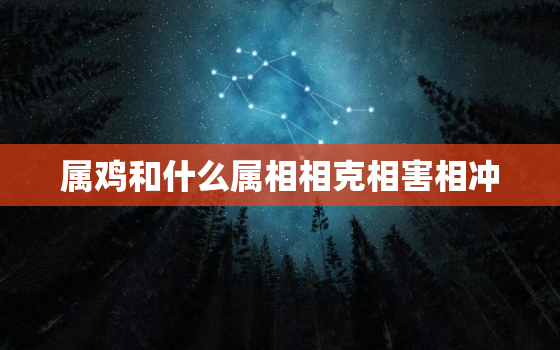 属鸡和什么属相相克相害相冲，属鸡和什么属相相克相害相冲呢