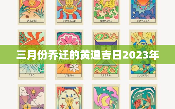 三月份乔迁的黄道吉日2023年，三月份乔迁的黄道吉日2023年是哪天