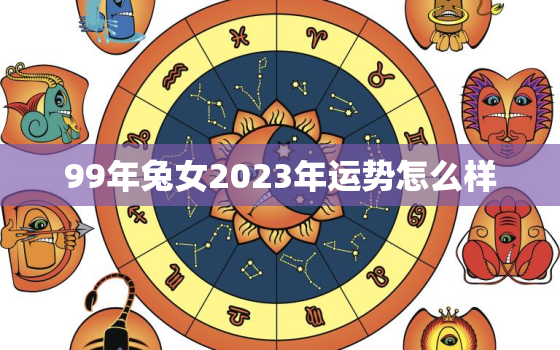 99年兔女2023年运势怎么样，99年兔女2021年运势如何