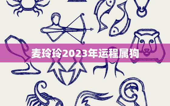 麦玲玲2023年运程属狗，2021年运势 麦玲玲