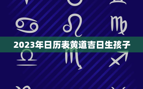 2023年日历表黄道吉日生孩子，2023年的黄历