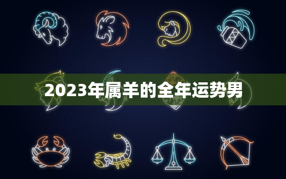 2023年属羊的全年运势男，2023年属羊人年运势