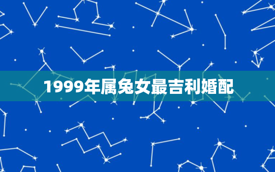 1999年属兔女最吉利婚配，1999年属兔女最吉利婚配是什么