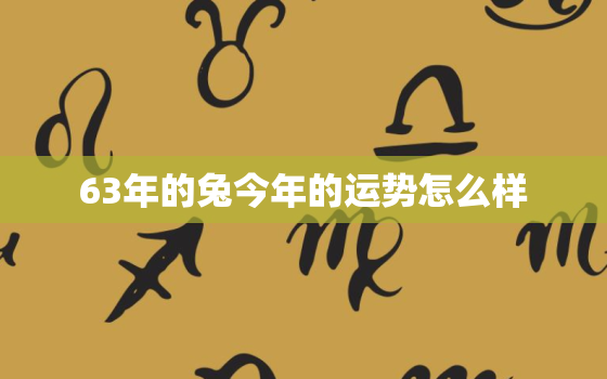 63年的兔今年的运势怎么样，63年属兔今年怎么样