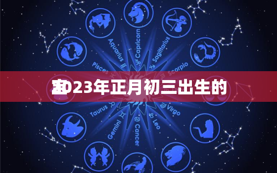 2023年正月初三出生的
宝，2021年阴历正月初三出生
叫什么