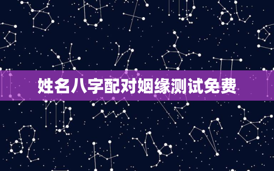 姓名八字配对姻缘测试免费，姓名八字配对姻缘测试免费查询