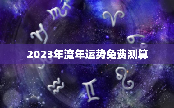 2023年流年运势免费测算，2023年流年风水