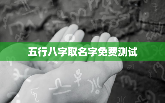 五行八字取名字免费测试，免费五行八字测名起名字