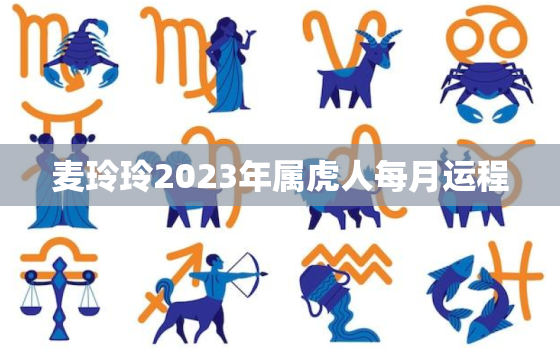 麦玲玲2023年属虎人每月运程，属虎2021年运势及运程 麦玲玲