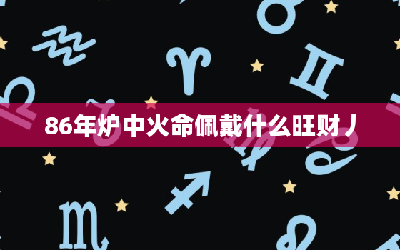 86年炉中火命佩戴什么旺财丿，86年属虎的炉中火命佩戴什么首饰好