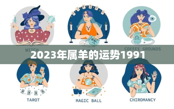 2023年属羊的运势1991，2023年属羊的运势大家找