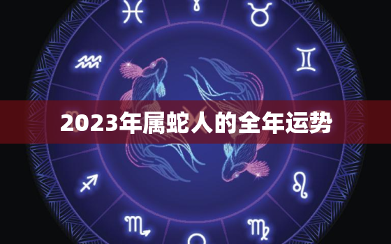 2023年属蛇人的全年运势，2023年属蛇人的全年运势1988出生