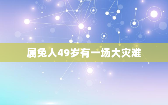 属兔人49岁有一场大灾难，属兔人要珍惜的2个人