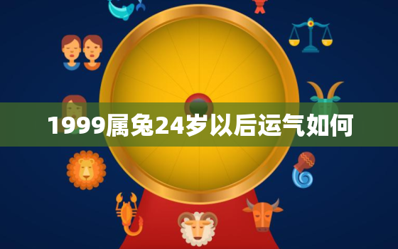 1999属兔24岁以后运气如何，99年属兔到25岁的运势