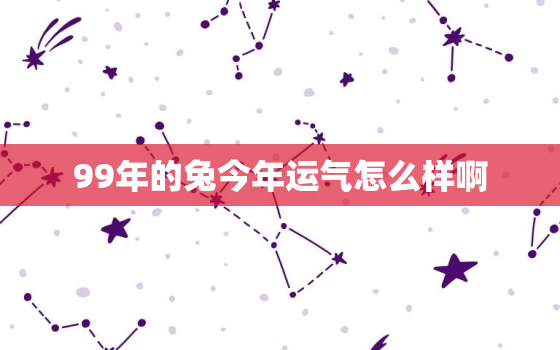 99年的兔今年运气怎么样啊，99年的兔在2022年的运势怎么样