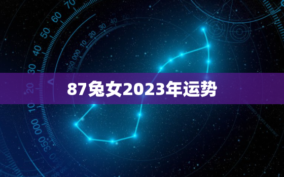 87兔女2023年运势
，1987年兔女2023年运势