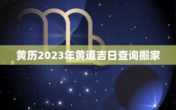 黄历2023年黄道吉日查询搬家，老黄历2023年