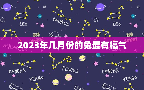 2023年几月份的兔最有福气，2023年备孕最佳月份