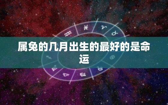 属兔的几月出生的最好的是命运，属兔的几月出生好不好