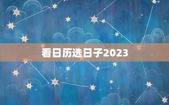 看日历选日子2023，看日历选日子2022搬家