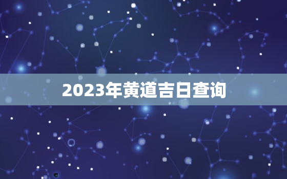 2023年黄道吉日查询，2023年黄道吉日查询表结婚5月