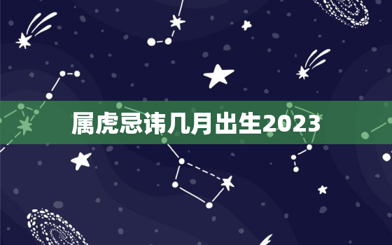 属虎忌讳几月出生2023，属虎忌讳几月出生2023年运势