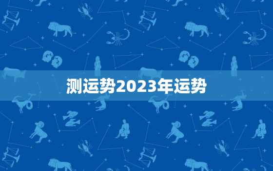 测运势2023年运势，运势2023年运势12生肖