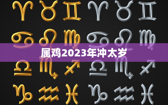 属鸡2023年冲太岁，2022年属鸡太岁