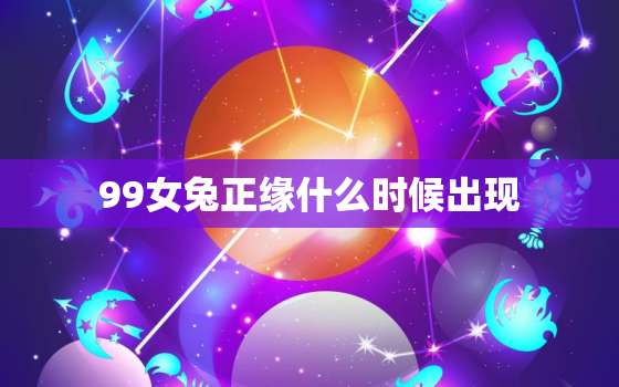 99女兔正缘什么时候出现，99年属兔的正缘什么时候到