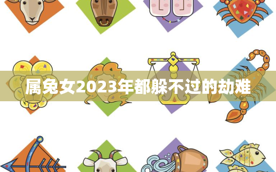 属兔女2023年都躲不过的劫难，2023年属兔女可以结婚吗