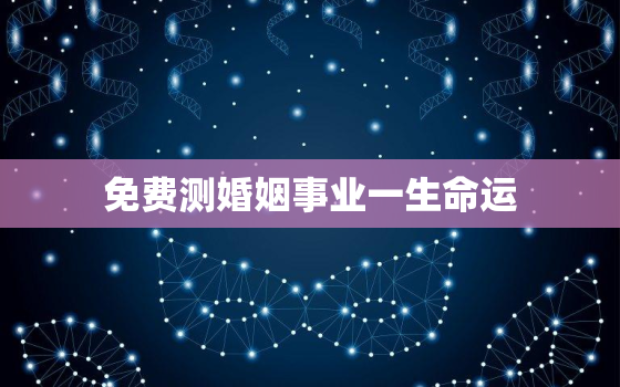 免费测婚姻事业一生命运，免费测试爱情婚姻事业运势