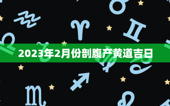 2023年2月份剖腹产黄道吉日，2021年2月3号剖腹产黄道吉日