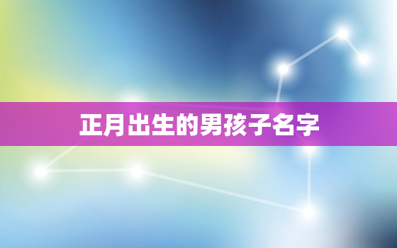 正月出生的男孩子名字，正月出生的
宝取名