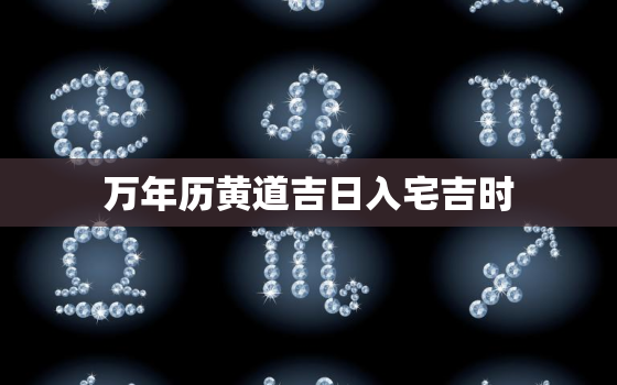 万年历黄道吉日入宅吉时，万年历查询入宅黄道吉日