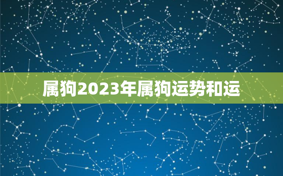 属狗2023年属狗运势和运，属狗2023年运势及运程每月运程狗