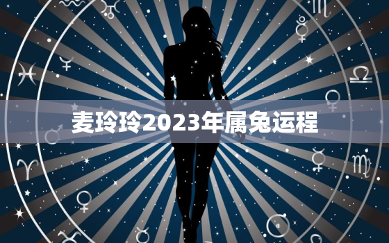 麦玲玲2023年属兔运程，2021年属兔麦玲玲