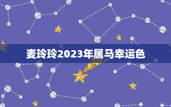 麦玲玲2023年属马幸运色，属马2023年财运