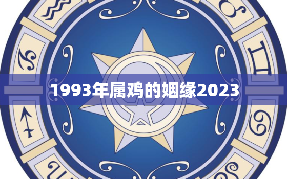 1993年属鸡的姻缘2023，1993年属鸡的姻缘9月份