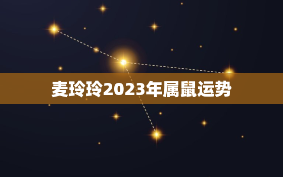 麦玲玲2023年属鼠运势，麦玲玲属鼠明年运势2021