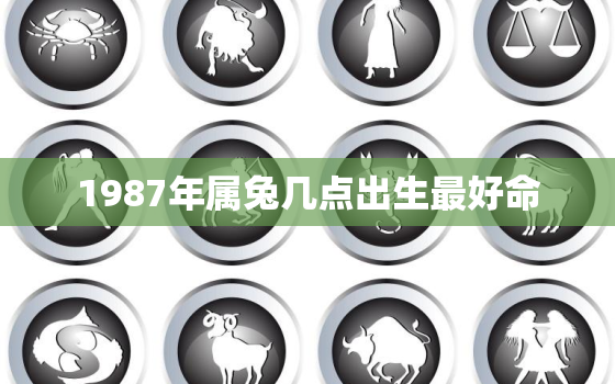 1987年属兔几点出生最好命，1987年属兔什么月份出生好