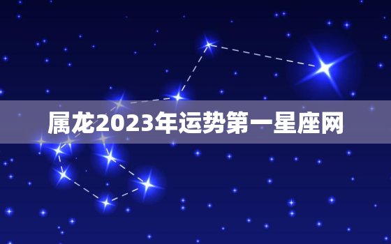 属龙2023年运势第一星座网，属龙在2023年的运势