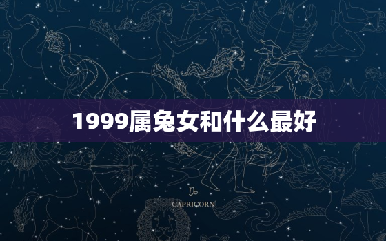 1999属兔女和什么最好，1999年属兔女和属什么男婚配