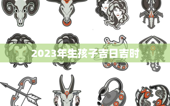 2023年生孩子吉日吉时，免费查自己
因果