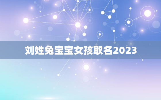 刘姓兔宝宝女孩取名2023，二零二一年刘姓女宝宝名字