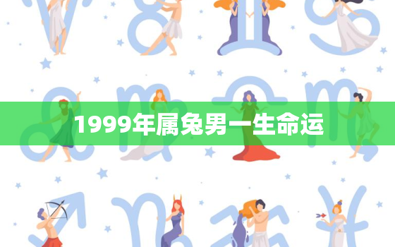 1999年属兔男一生命运，1999属兔男性格与婚姻命运