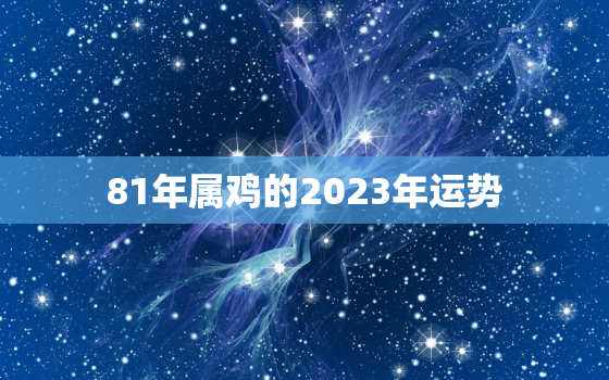 81年属鸡的2023年运势，81年属鸡的2023年运势和财运怎么样