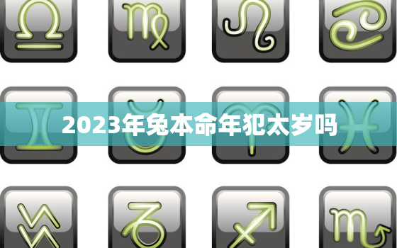 2023年兔本命年犯太岁吗，2023年属兔本命年穿什么颜色的