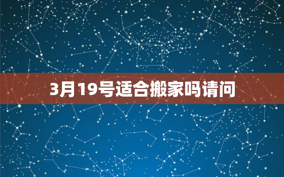 3月19号适合搬家吗请问，2021年3月19日入宅好吗